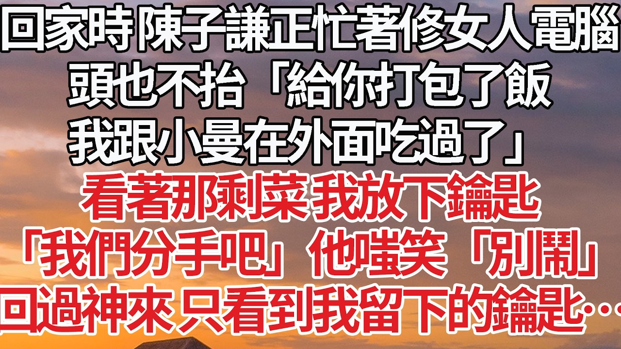 【完結】回家時 陳子謙正忙著修女人電腦，頭也不抬「給你打包了飯，我跟小曼在外面吃過了」看著那剩菜 我放下鑰匙，「我們分手吧」他嗤笑「別鬧」回過神來 只看到我留下的鑰匙…#婚姻 #情感