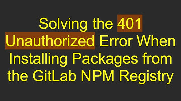 Solving the 401 Unauthorized Error When Installing Packages from the GitLab NPM Registry