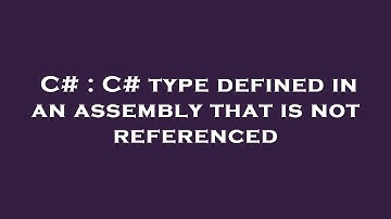 C# : C# type defined in an assembly that is not referenced