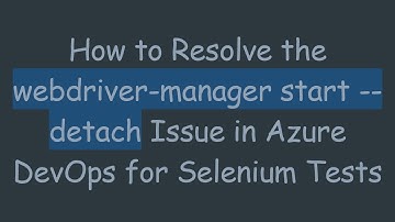 How to Resolve the webdriver-manager start --detach Issue in Azure DevOps for Selenium Tests