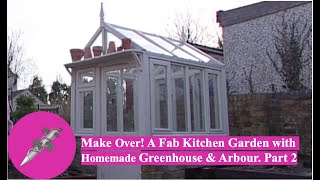 Make Over! A Fab Kitchen Garden with Homemade Greenhouse and Arbour. Part 2