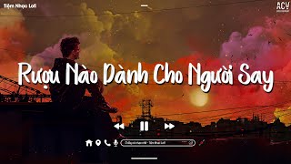 Rượu Nào Dành Cho Người Say...Con Tim Không Đổi Thay Lofi - Nhạc Lofi Chill Hot TikTok 2023