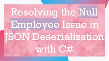 Resolving the Null Employee Issue in JSON Deserialization with C#