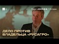 Основателя «Русагро» обвиняют в мошенничестве. История бизнесмена