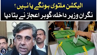 Will the election be postponed or not?- Caretaker Interior Minister Gohar Ejaz told - Aaj News