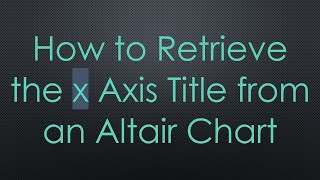 How to Retrieve the x Axis Title from an Altair Chart
