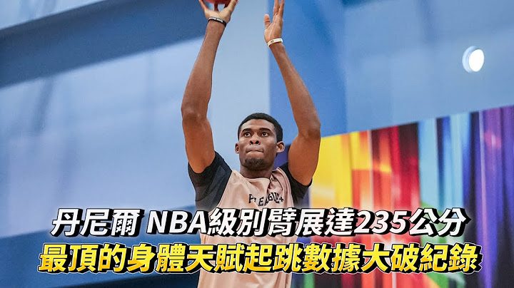 丹尼尔 NBA级别臂展达235公分 最顶的身体天赋起跳数据大破纪录 2023 PLG 选秀大会体测对抗赛！ - 天天要闻