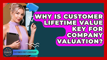 Why Is Customer Lifetime Value Key For Company Valuation? - Customer First Leadership