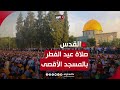 عشرات الآلاف يؤدون صلاة عيد الفطر بالمسجد الأقصى