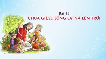 GIÁO LÝ CẤP III  - BÀI 13: CHÚA GIÊSU SỐNG LẠI VÀ LÊN TRỜI