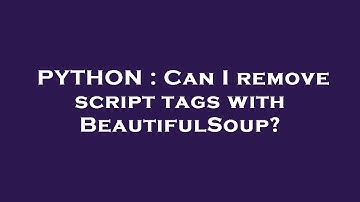 PYTHON : Can I remove script tags with BeautifulSoup?