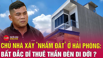 Vụ xây nhầm nhà trên đất của người khác ở Hải Phòng: Ông Đỗ Văn Hữu sẽ thuê thần đèn di dời căn nhà