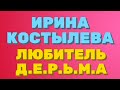 ИРИНА КОСТЫЛЕВА. ЛЮБИТЕЛЬ Д.Е.Р.Ь.М.А.