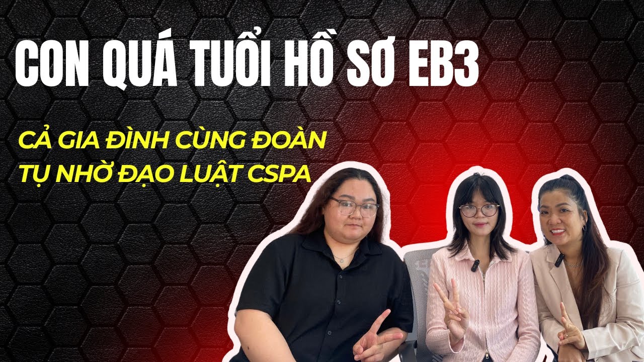 CON QUÁ TUỔI HỒ SƠ EB3 - CẢ GIA ĐÌNH CÙNG ĐOÀN TỤ NHỜ ĐẠO LUẬT CSPA??