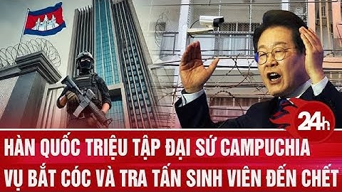 Hàn Quốc triệu tập đại sứ Campuchia vụ bắt cóc và tra tấn sinh viên đến chết | Toàn cảnh 24h
