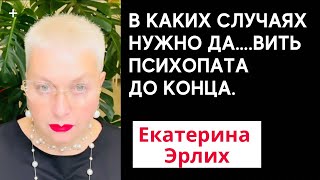 В КАКИХ СЛУЧАЯХ НУЖНО ДА…ВИТЬ ПСИХОПАТА  ДО КОНЦА. Психолог Екатерина Эрлих