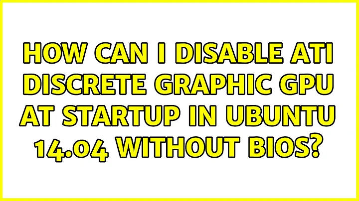 Ubuntu: How can I disable ATI discrete graphic GPU at startup in Ubuntu 14.04 without BIOS?