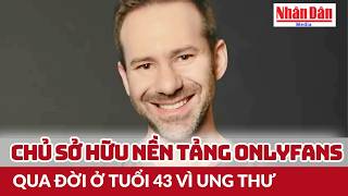 The owner of the OnlyFans platform has passed away at the age of 43 due to cancer | Nhan Dan News...