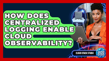 How Does Centralized Logging Enable Cloud Observability? - Cloud Stack Studio