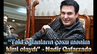 “Təki oğlanların çoxu mənim kimi olaydı” - Nadir Qafarzadə