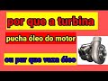 Por que a turbina pucha oleo de motor.ou vaza oleo.