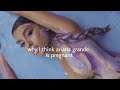 Why I Think Ariana Grande Is Pregnant