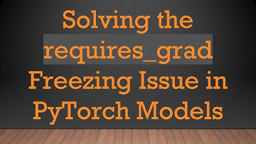 Solving the requires_grad Freezing Issue in PyTorch Models
