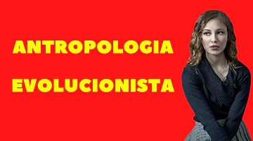 O que defendia a Antropologia Evolucionista?
