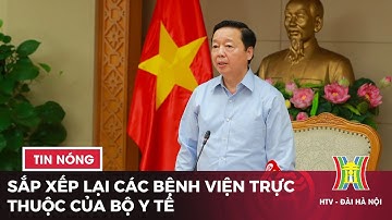 Sắp xếp lại các bệnh viện trực thuộc của Bộ Y tế | Tin tức mới nhất hôm nay