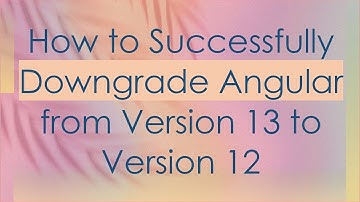 How to Successfully Downgrade Angular from Version 13 to Version 12
