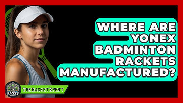 Where Are Yonex Badminton Rackets Manufactured? - The Racket Xpert