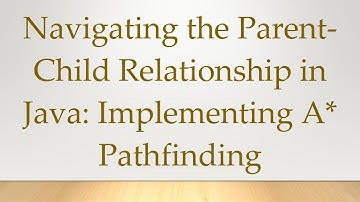 Navigating the Parent-Child Relationship in Java: Implementing A* Pathfinding