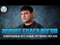 МУРАТ ТХАГАЛЕГОВ ✮ ИЗБРАННЫЕ И САМЫЕ ЛУЧШИЕ ПЕСНИ ✮ ДУШЕВНЫЕ ХИТЫ ✮