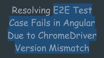 Resolving E2E Test Case Fails in Angular Due to ChromeDriver Version Mismatch