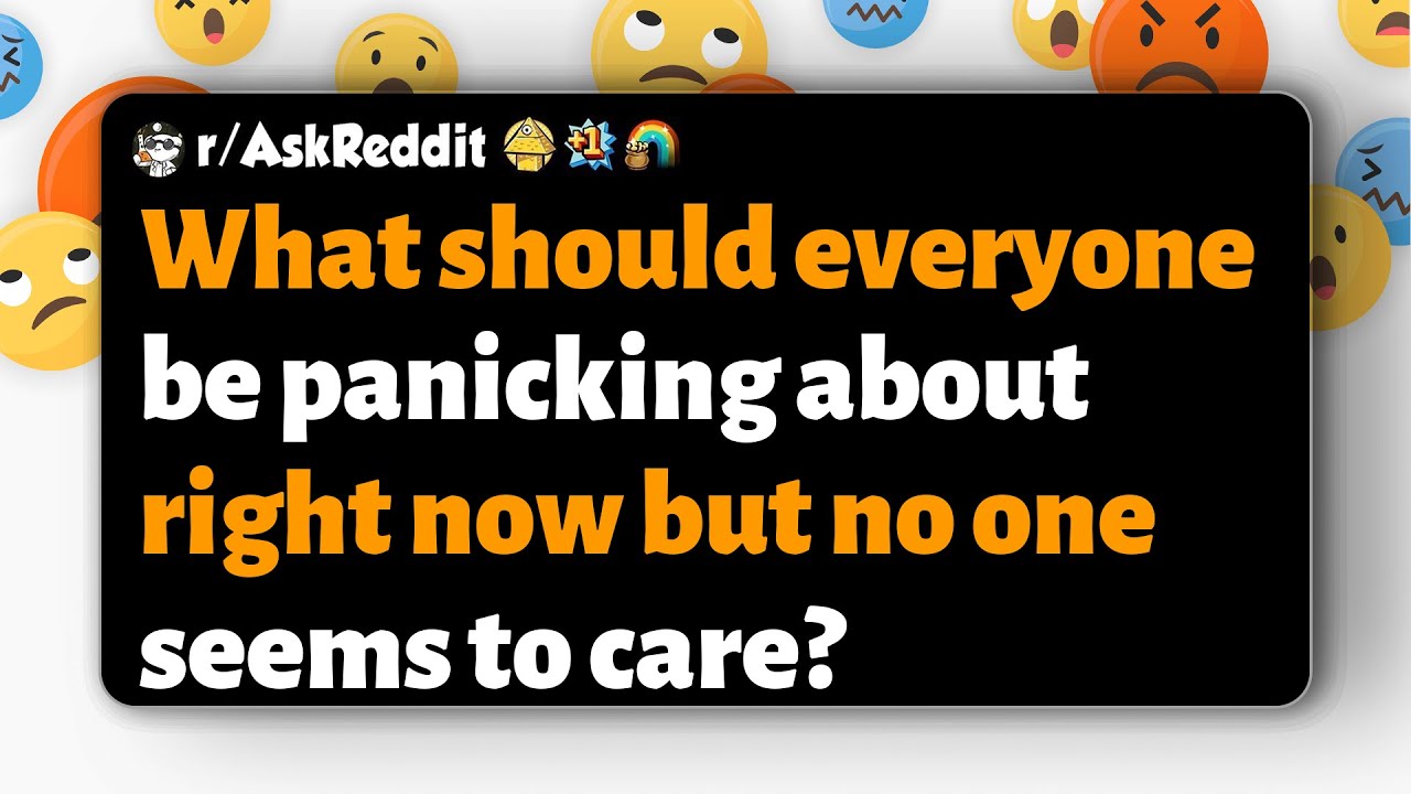 r/AskReddit What should everyone be panicking about right now but no