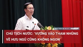 Chủ tịch nước Võ Văn Thưởng: Vướng vào tham nhũng thì về hưu ngủ cũng không ngon! | VTC News