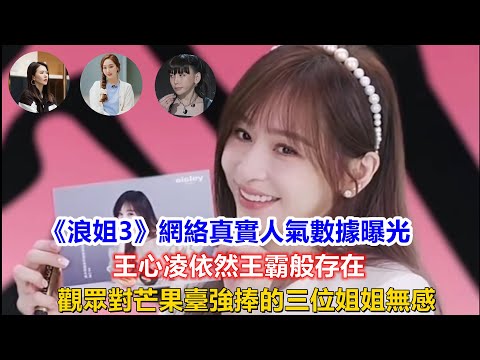 《浪姐3》網絡真實人氣數據曝光，王心凌依然王霸般存在，觀眾對芒果臺強捧的三位姐姐無感！