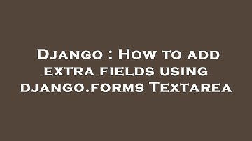 Django : How to add extra fields using django.forms Textarea
