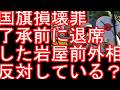 「国旗損壊罪」了承前に退席した岩屋前外相「自然な尊重の対象である国旗が、尊重しなければ処罰される国家権力の象徴になる」懸念示す?外国国旗損壊罪があるのに日本国旗損壊罪はないのはおかしい?