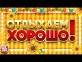 ОТДЫХАЕМ ХОРОШО! ❀ ЗАВОДНЫЕ ПЕСНИ ДЛЯ ПРАЗДНИЧНОГО НАСТРОЕНИЯ ❀ ТАНЦУЮТ ВСЕ!!!