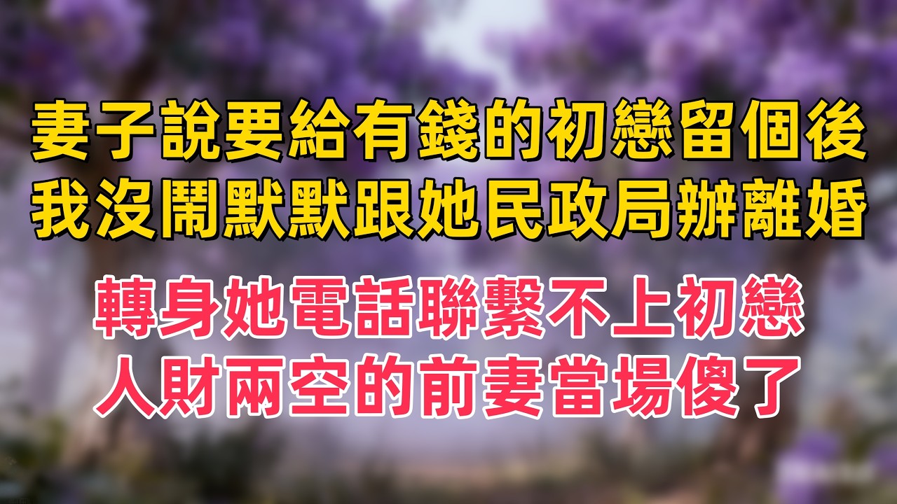 妻子說要給有錢的初戀留個後，我沒鬧默默跟她民政局辦離婚，轉身她電話聯繫不上初戀，人財兩空的前妻當場傻了
