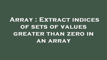 Array : Extract indices of sets of values greater than zero in an array