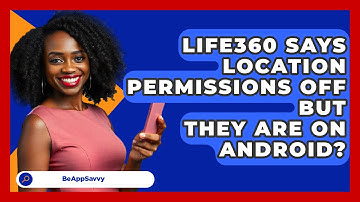 Life360 Says Location Permissions Off But   They Are On Android? - Be App Savvy