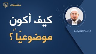 كيف أكون موضوعيّاً؟ | د. عبد الكريم بكار