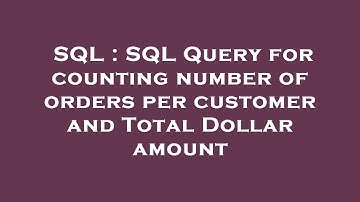SQL : SQL Query for counting number of orders per customer and Total Dollar amount