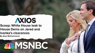 Axios: White House Source Leaks To House Dems On Jared And Ivanka's Clearances | Hardball | MSNBC
