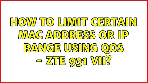 How to limit certain MAC address or IP range using QoS - ZTE 931 VII?