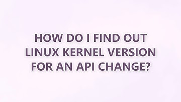How do I find out Linux kernel version for an API change? (2 SOLUTIONS!!)