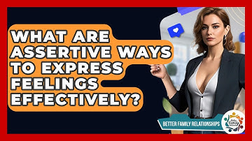 What Are Assertive Ways To Express Feelings Effectively? - Better Family Relationships