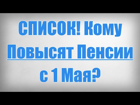 СПИСОК! Кому Повысят Пенсии с 1 Мая